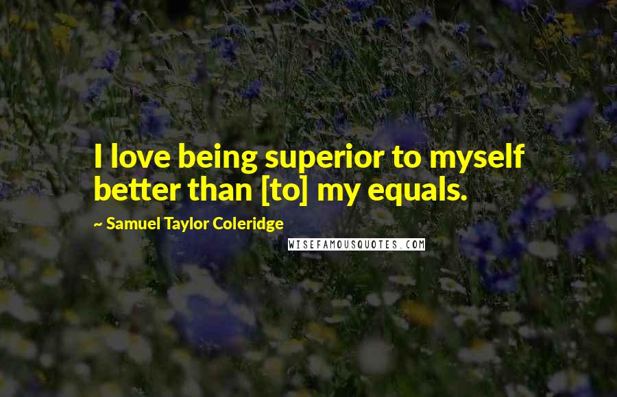 Samuel Taylor Coleridge Quotes: I love being superior to myself better than [to] my equals.