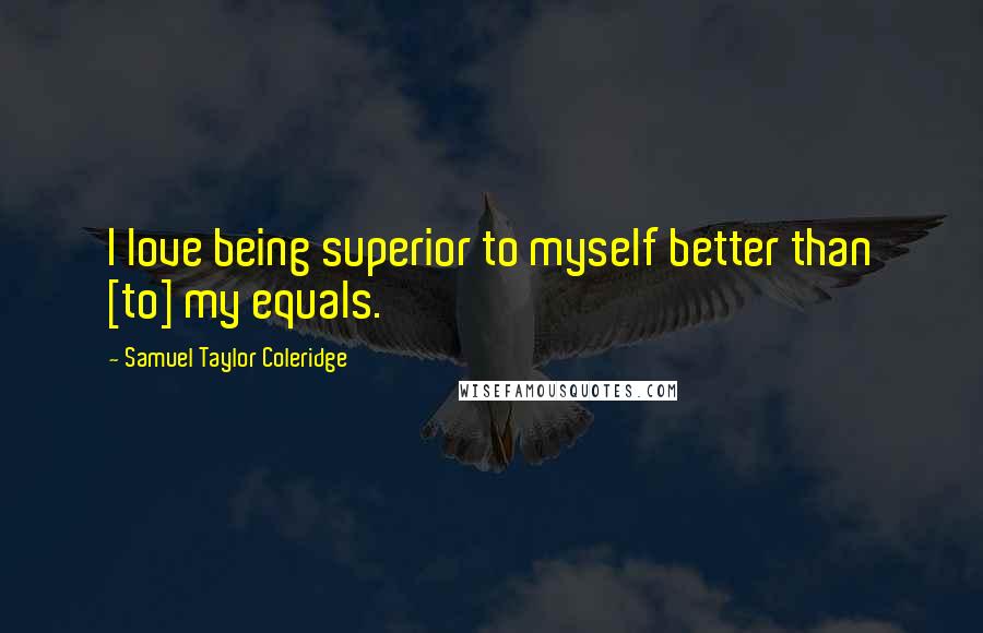Samuel Taylor Coleridge Quotes: I love being superior to myself better than [to] my equals.