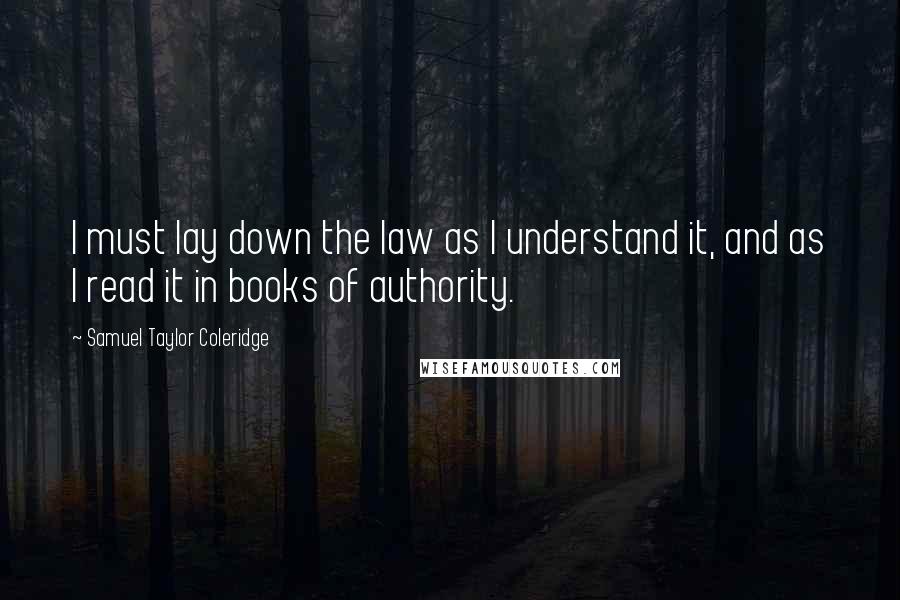 Samuel Taylor Coleridge Quotes: I must lay down the law as I understand it, and as I read it in books of authority.