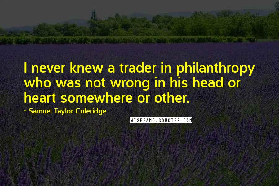Samuel Taylor Coleridge Quotes: I never knew a trader in philanthropy who was not wrong in his head or heart somewhere or other.