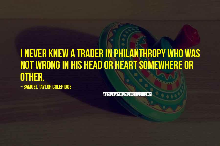 Samuel Taylor Coleridge Quotes: I never knew a trader in philanthropy who was not wrong in his head or heart somewhere or other.