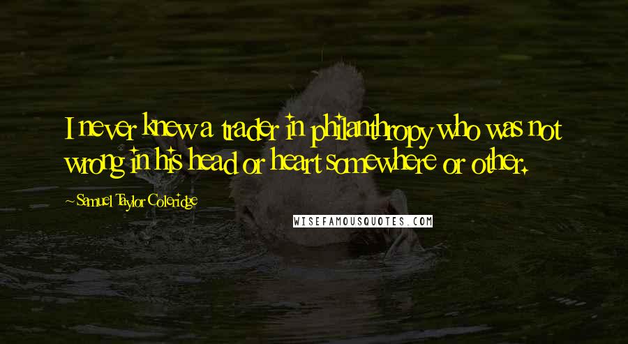Samuel Taylor Coleridge Quotes: I never knew a trader in philanthropy who was not wrong in his head or heart somewhere or other.