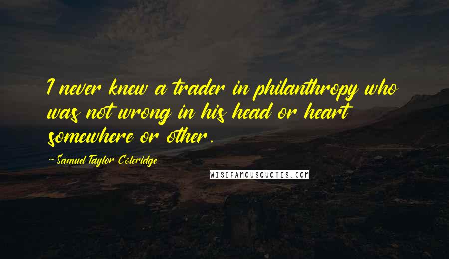 Samuel Taylor Coleridge Quotes: I never knew a trader in philanthropy who was not wrong in his head or heart somewhere or other.