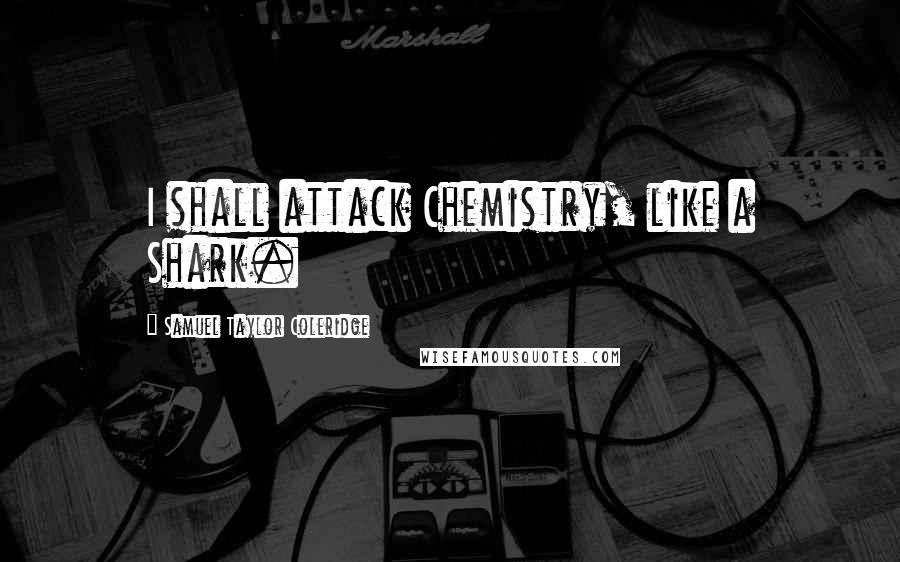 Samuel Taylor Coleridge Quotes: I shall attack Chemistry, like a Shark.