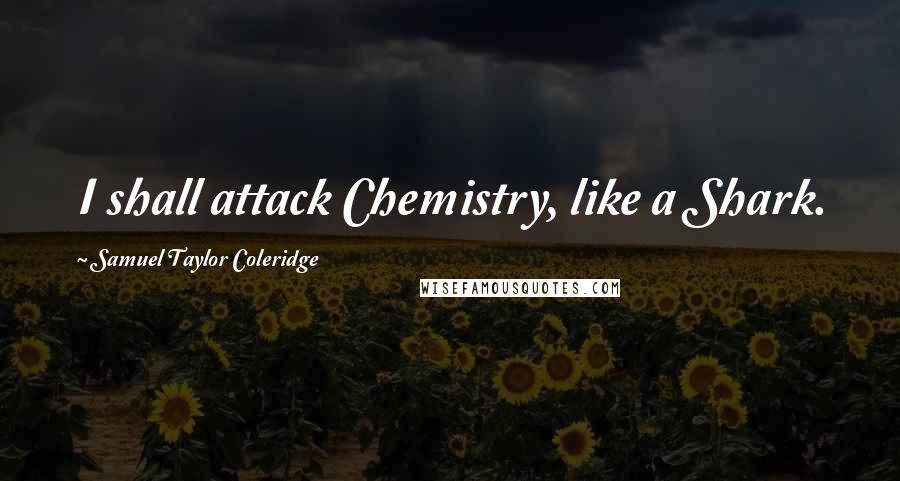 Samuel Taylor Coleridge Quotes: I shall attack Chemistry, like a Shark.