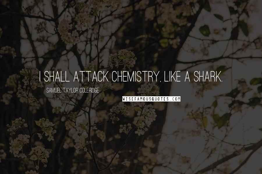 Samuel Taylor Coleridge Quotes: I shall attack Chemistry, like a Shark.