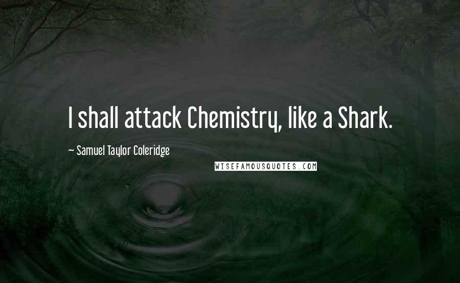 Samuel Taylor Coleridge Quotes: I shall attack Chemistry, like a Shark.
