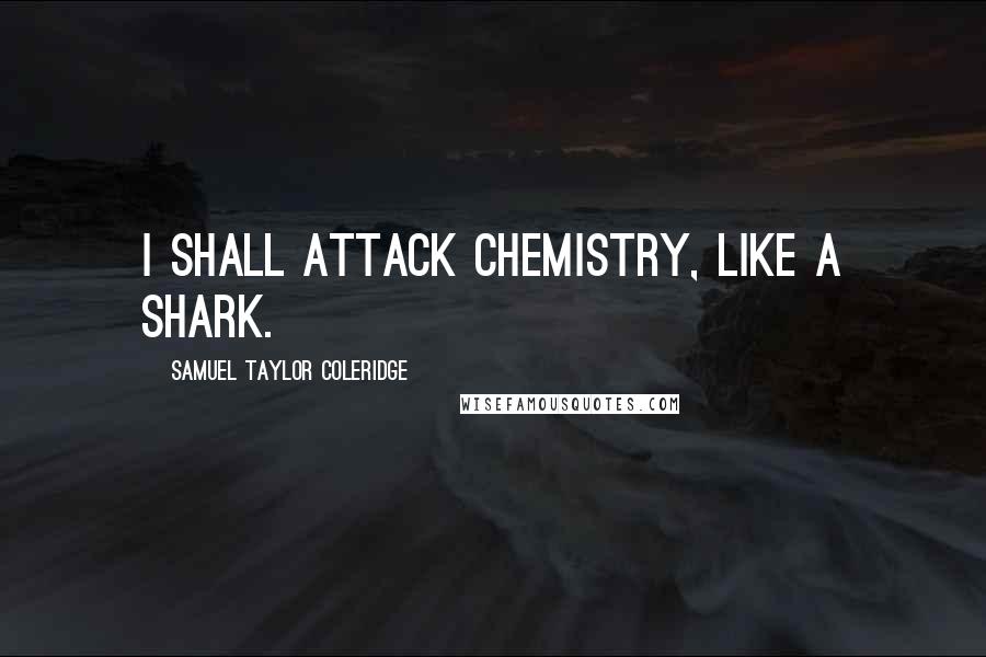 Samuel Taylor Coleridge Quotes: I shall attack Chemistry, like a Shark.