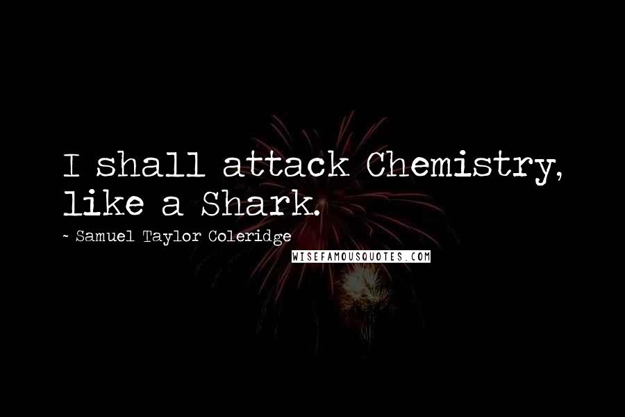 Samuel Taylor Coleridge Quotes: I shall attack Chemistry, like a Shark.