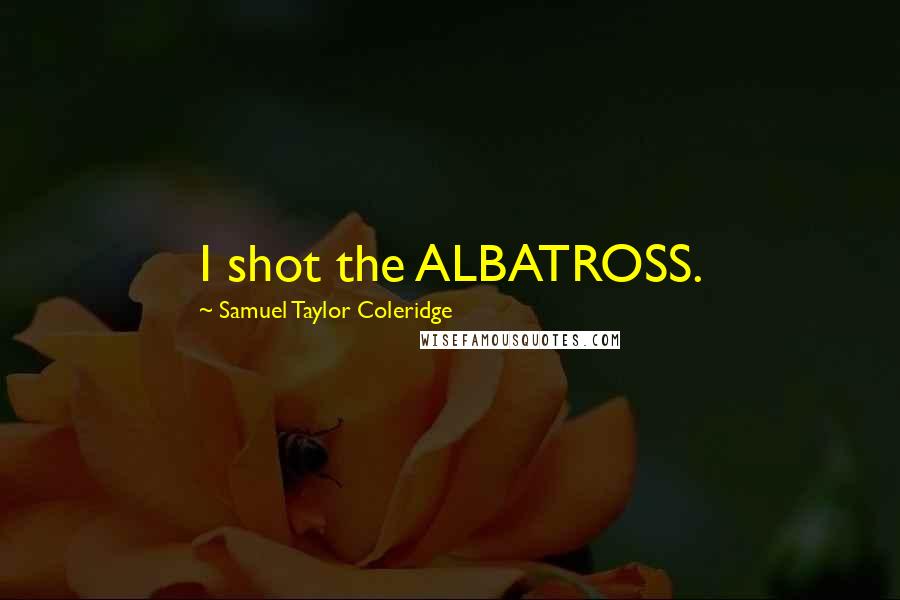 Samuel Taylor Coleridge Quotes: I shot the ALBATROSS.