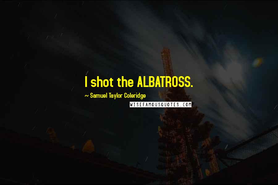 Samuel Taylor Coleridge Quotes: I shot the ALBATROSS.