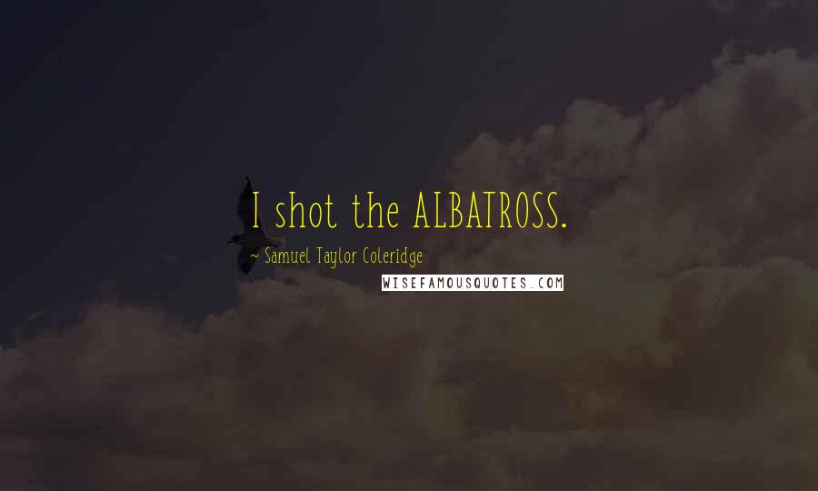 Samuel Taylor Coleridge Quotes: I shot the ALBATROSS.