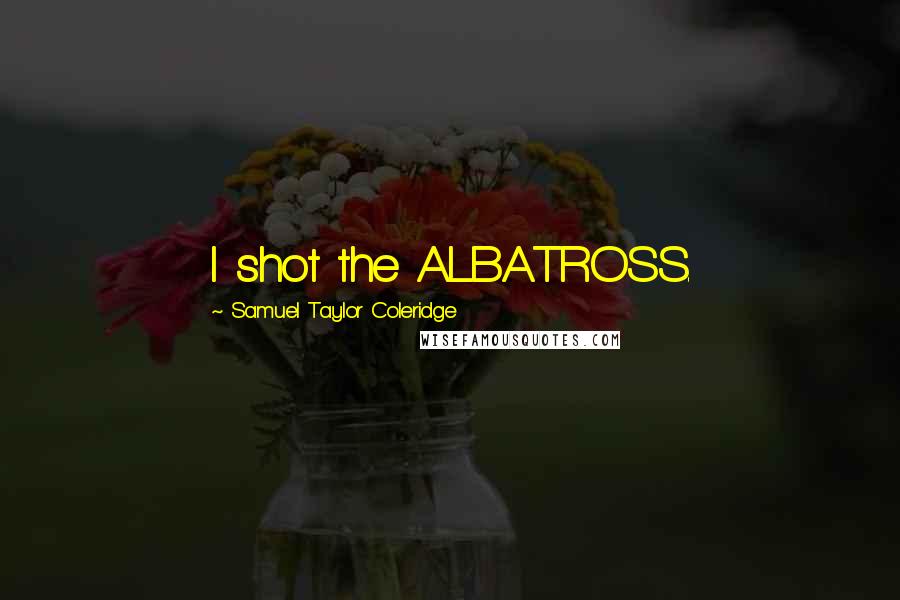 Samuel Taylor Coleridge Quotes: I shot the ALBATROSS.