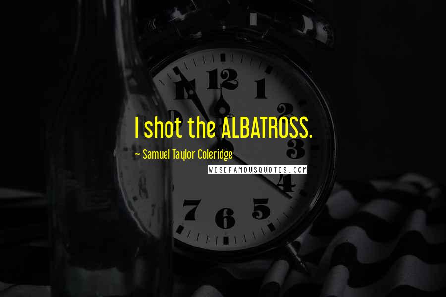 Samuel Taylor Coleridge Quotes: I shot the ALBATROSS.