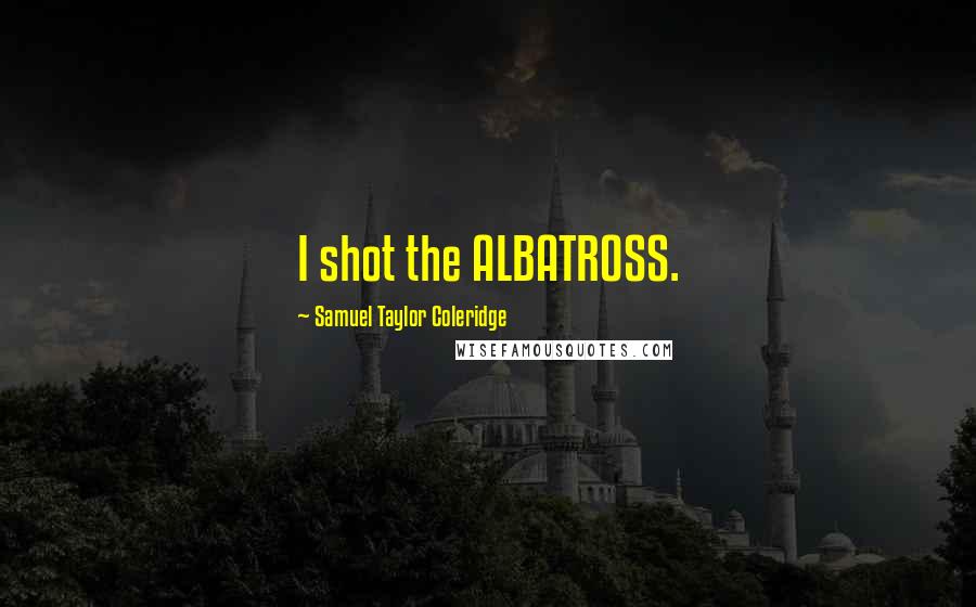 Samuel Taylor Coleridge Quotes: I shot the ALBATROSS.