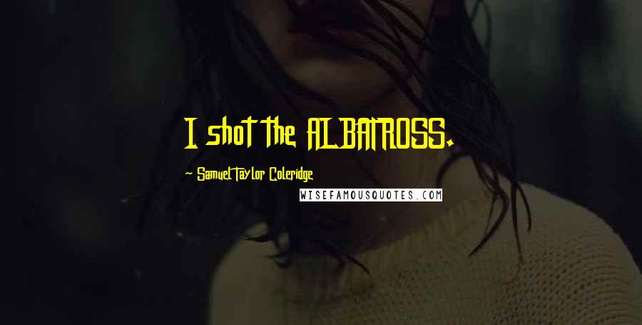 Samuel Taylor Coleridge Quotes: I shot the ALBATROSS.