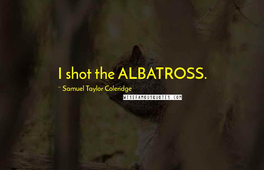 Samuel Taylor Coleridge Quotes: I shot the ALBATROSS.