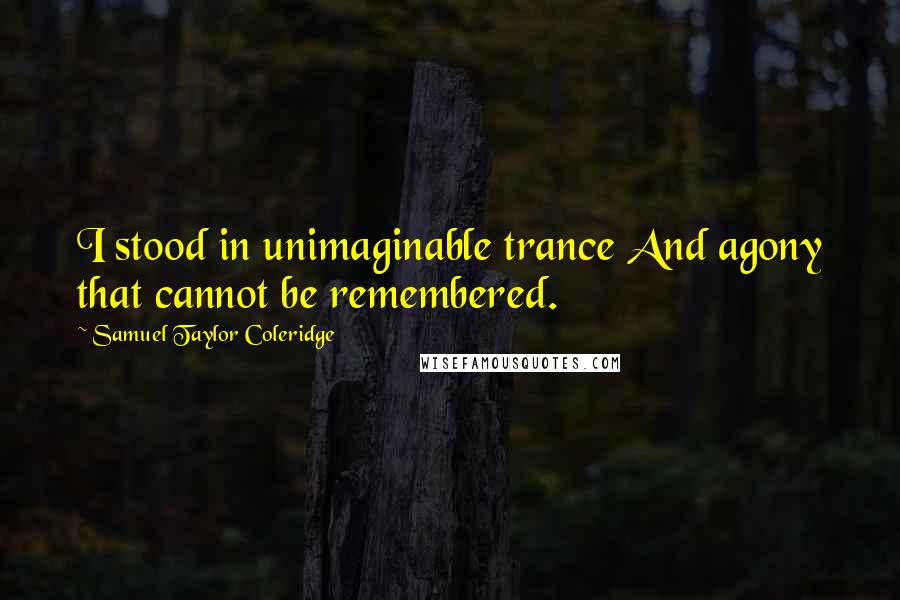 Samuel Taylor Coleridge Quotes: I stood in unimaginable trance And agony that cannot be remembered.