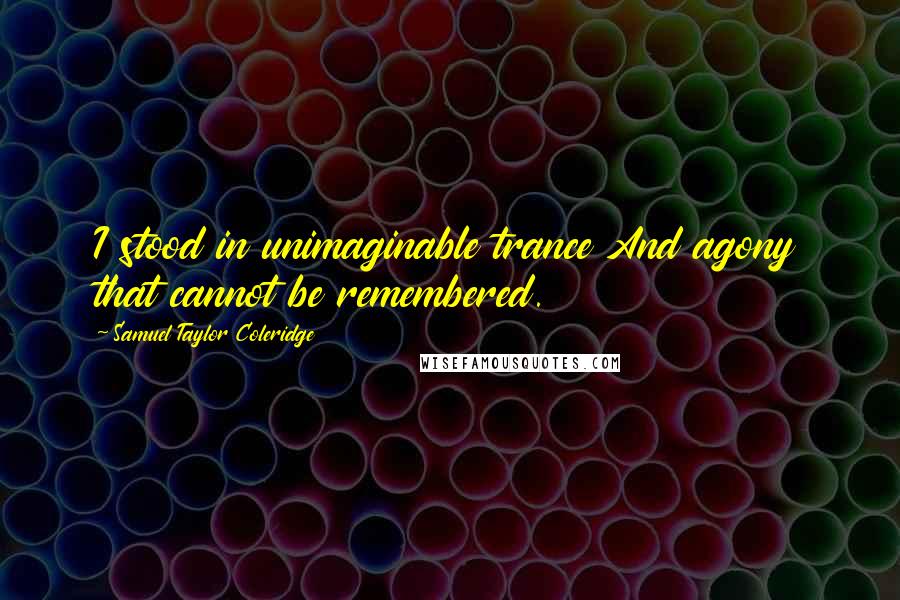 Samuel Taylor Coleridge Quotes: I stood in unimaginable trance And agony that cannot be remembered.