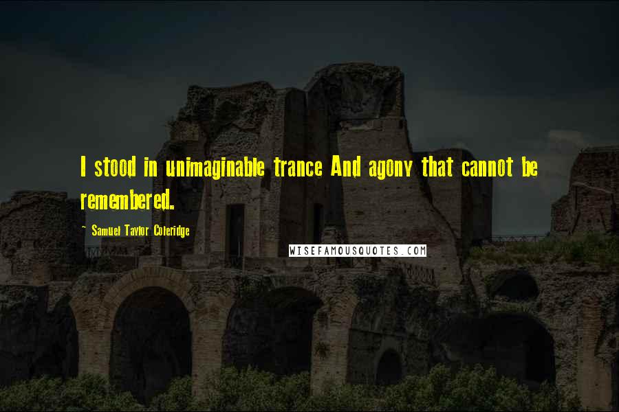 Samuel Taylor Coleridge Quotes: I stood in unimaginable trance And agony that cannot be remembered.