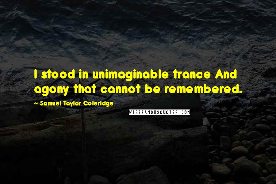 Samuel Taylor Coleridge Quotes: I stood in unimaginable trance And agony that cannot be remembered.