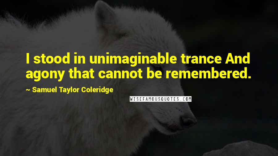 Samuel Taylor Coleridge Quotes: I stood in unimaginable trance And agony that cannot be remembered.