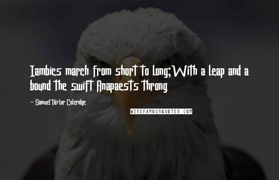 Samuel Taylor Coleridge Quotes: Iambics march from short to long;With a leap and a bound the swift Anapaests throng