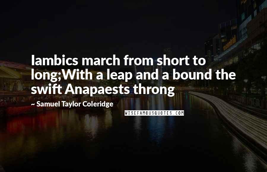 Samuel Taylor Coleridge Quotes: Iambics march from short to long;With a leap and a bound the swift Anapaests throng