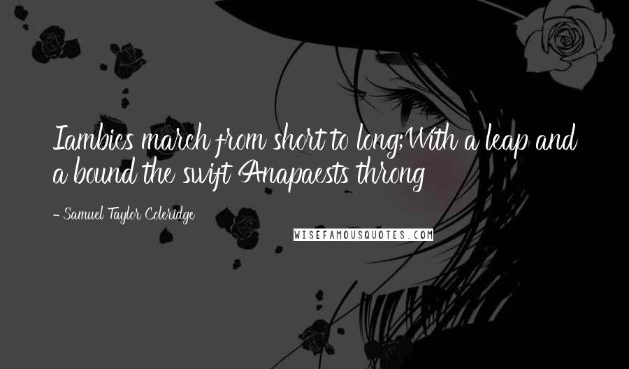 Samuel Taylor Coleridge Quotes: Iambics march from short to long;With a leap and a bound the swift Anapaests throng