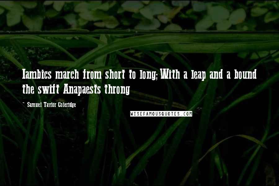 Samuel Taylor Coleridge Quotes: Iambics march from short to long;With a leap and a bound the swift Anapaests throng