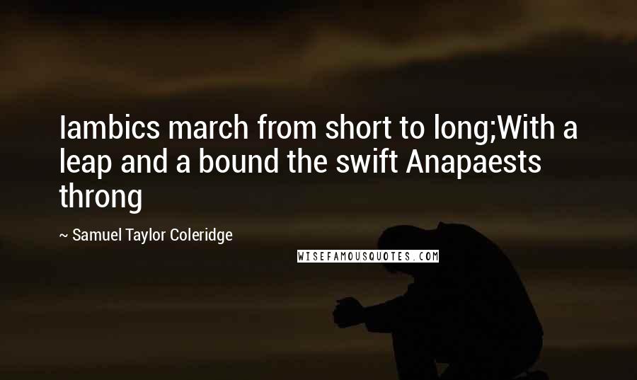 Samuel Taylor Coleridge Quotes: Iambics march from short to long;With a leap and a bound the swift Anapaests throng