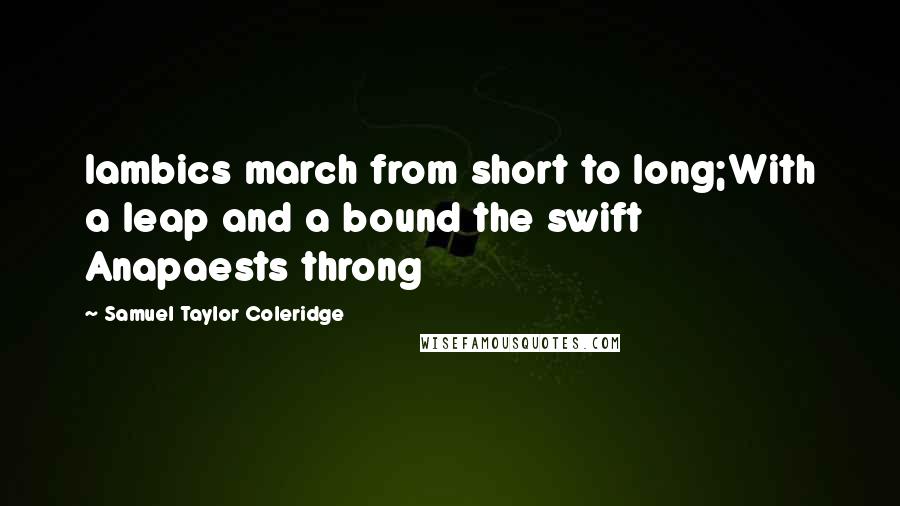 Samuel Taylor Coleridge Quotes: Iambics march from short to long;With a leap and a bound the swift Anapaests throng