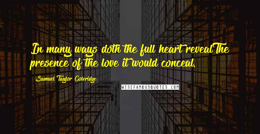 Samuel Taylor Coleridge Quotes: In many ways doth the full heart revealThe presence of the love it would conceal.
