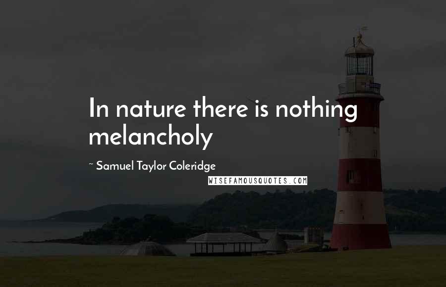Samuel Taylor Coleridge Quotes: In nature there is nothing melancholy