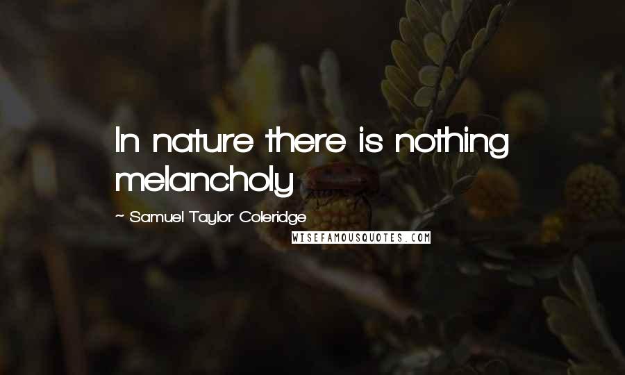 Samuel Taylor Coleridge Quotes: In nature there is nothing melancholy