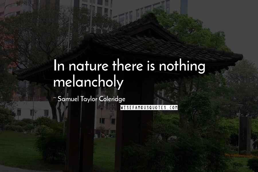 Samuel Taylor Coleridge Quotes: In nature there is nothing melancholy