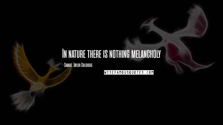 Samuel Taylor Coleridge Quotes: In nature there is nothing melancholy