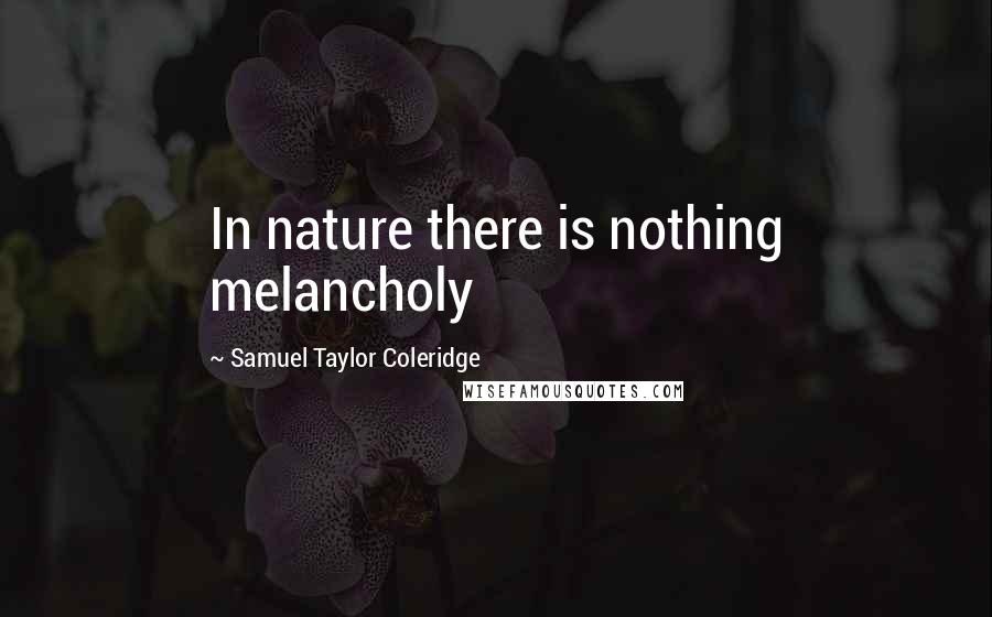 Samuel Taylor Coleridge Quotes: In nature there is nothing melancholy