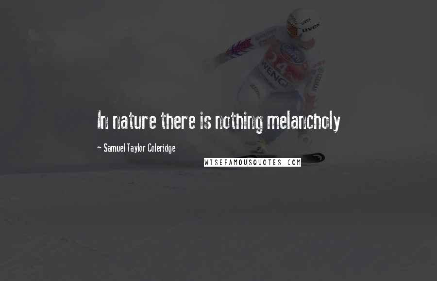 Samuel Taylor Coleridge Quotes: In nature there is nothing melancholy