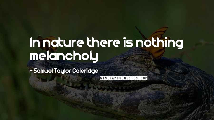 Samuel Taylor Coleridge Quotes: In nature there is nothing melancholy