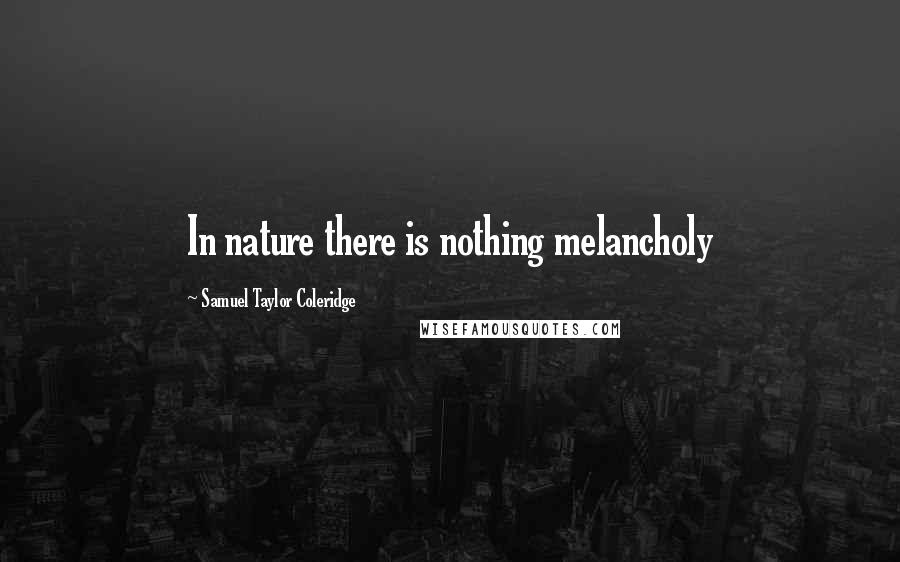 Samuel Taylor Coleridge Quotes: In nature there is nothing melancholy