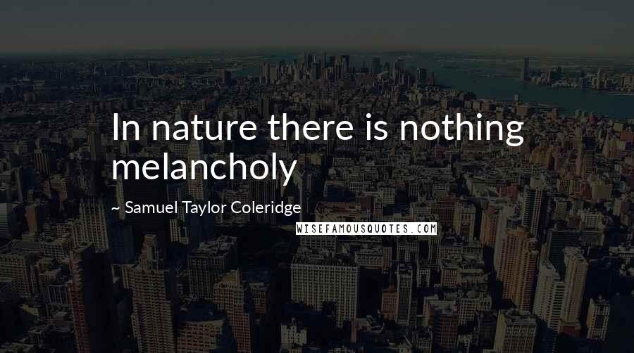 Samuel Taylor Coleridge Quotes: In nature there is nothing melancholy