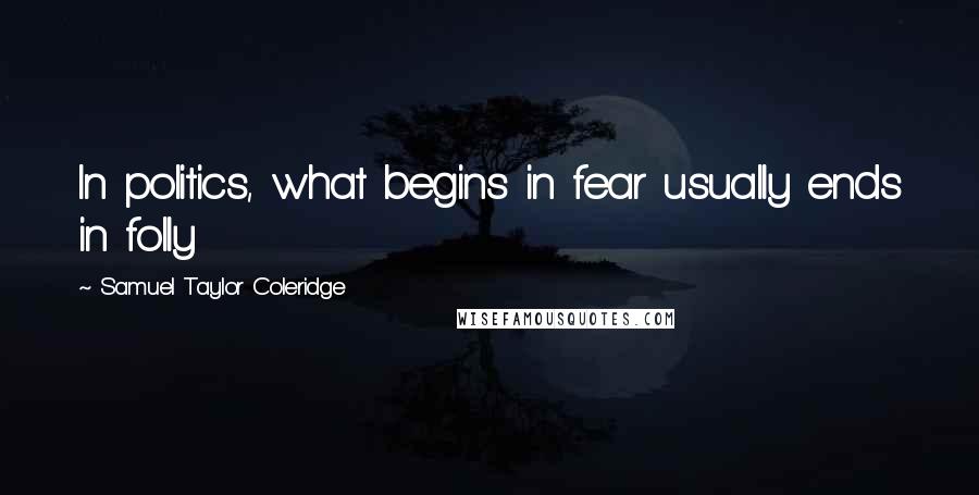 Samuel Taylor Coleridge Quotes: In politics, what begins in fear usually ends in folly