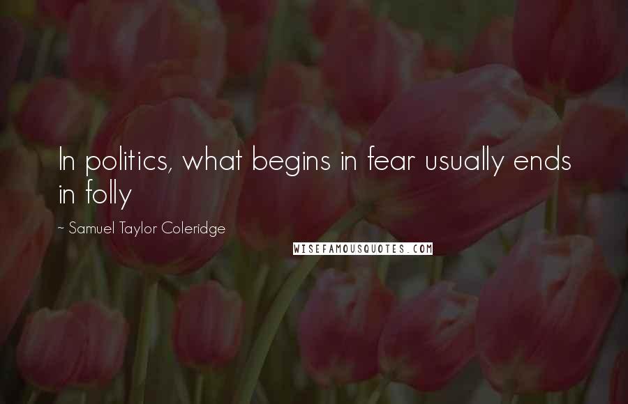 Samuel Taylor Coleridge Quotes: In politics, what begins in fear usually ends in folly