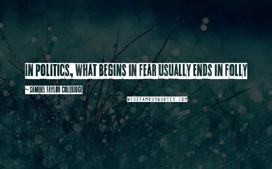 Samuel Taylor Coleridge Quotes: In politics, what begins in fear usually ends in folly