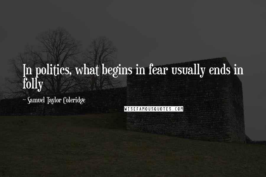 Samuel Taylor Coleridge Quotes: In politics, what begins in fear usually ends in folly