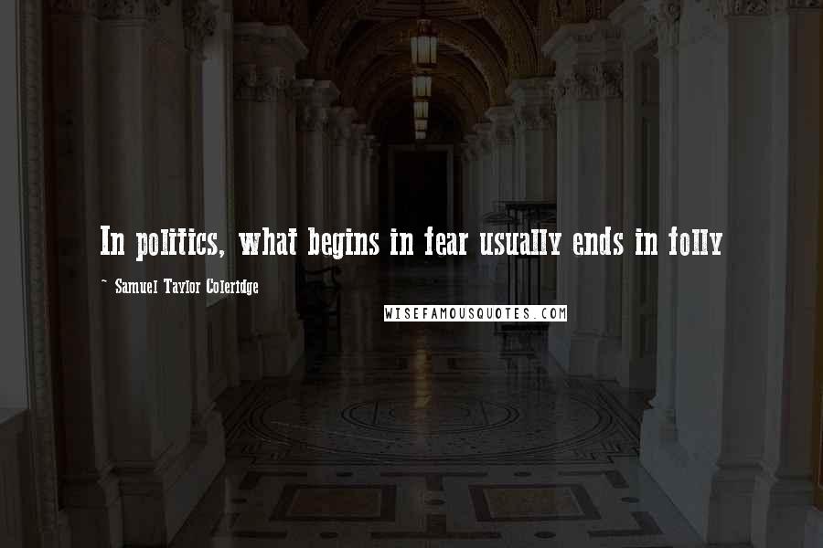 Samuel Taylor Coleridge Quotes: In politics, what begins in fear usually ends in folly