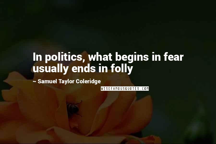 Samuel Taylor Coleridge Quotes: In politics, what begins in fear usually ends in folly