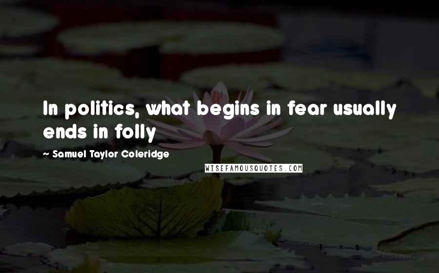 Samuel Taylor Coleridge Quotes: In politics, what begins in fear usually ends in folly