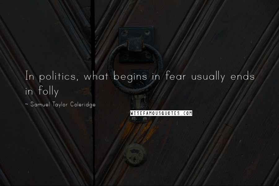 Samuel Taylor Coleridge Quotes: In politics, what begins in fear usually ends in folly